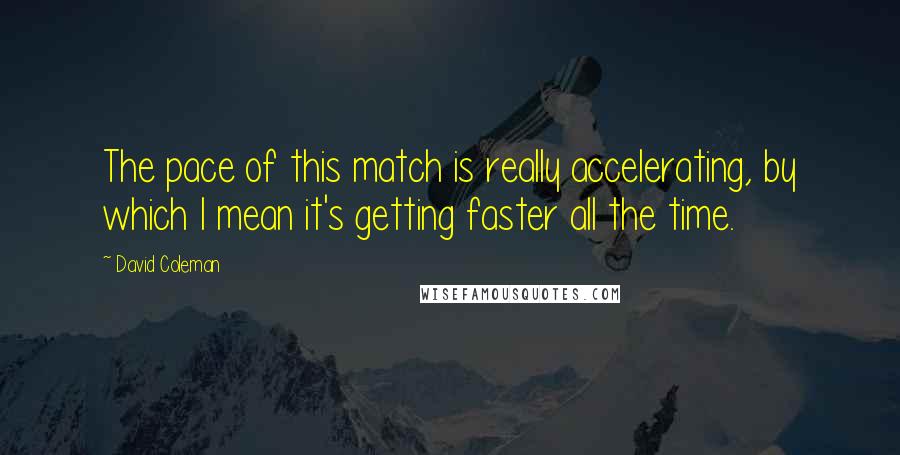 David Coleman Quotes: The pace of this match is really accelerating, by which I mean it's getting faster all the time.