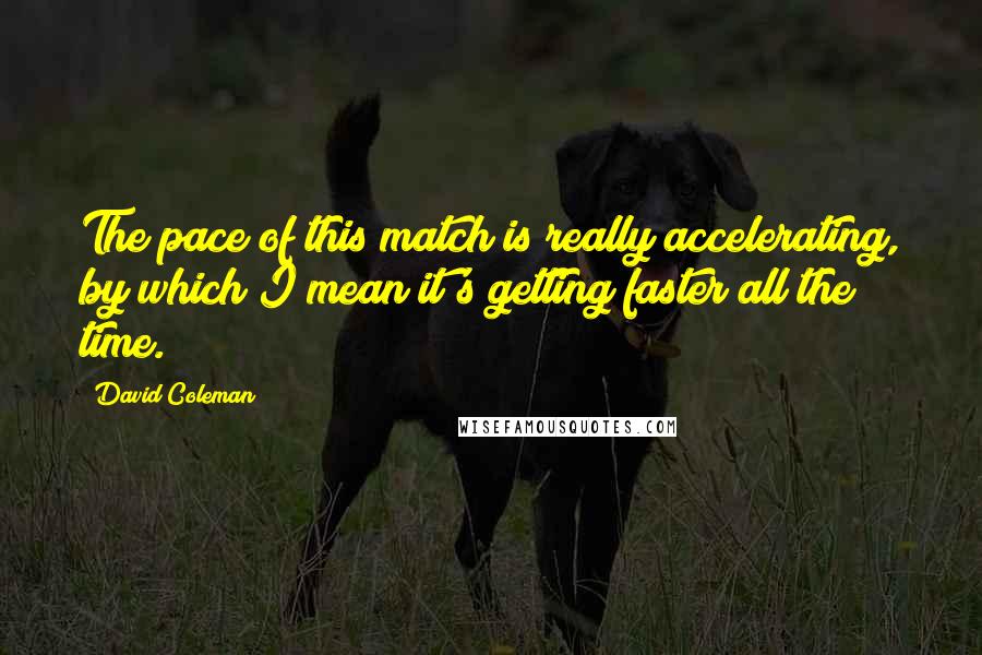 David Coleman Quotes: The pace of this match is really accelerating, by which I mean it's getting faster all the time.