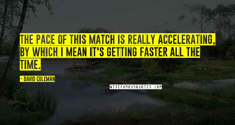 David Coleman Quotes: The pace of this match is really accelerating, by which I mean it's getting faster all the time.