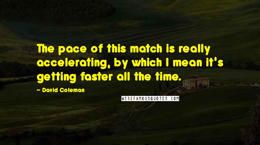 David Coleman Quotes: The pace of this match is really accelerating, by which I mean it's getting faster all the time.
