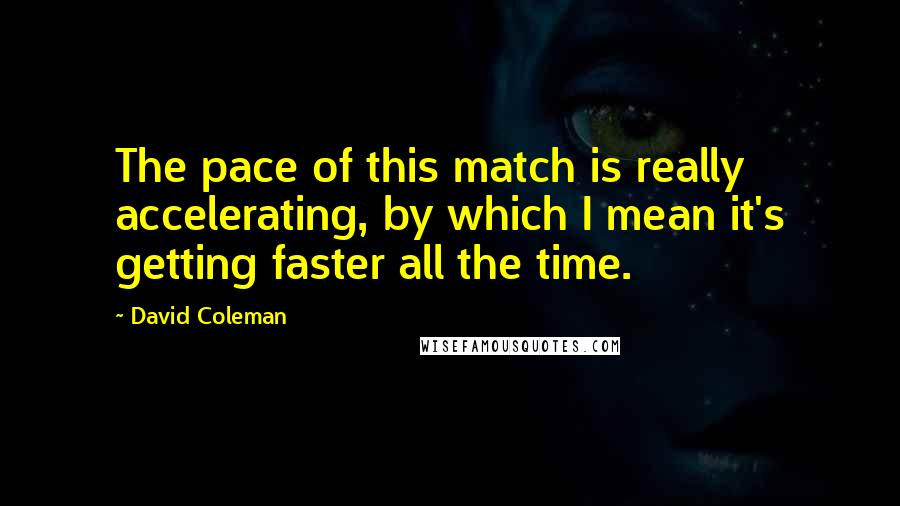 David Coleman Quotes: The pace of this match is really accelerating, by which I mean it's getting faster all the time.