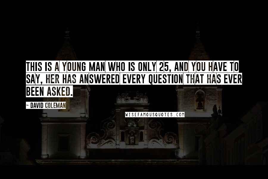 David Coleman Quotes: This is a young man who is only 25, and you have to say, her has answered every question that has ever been asked.