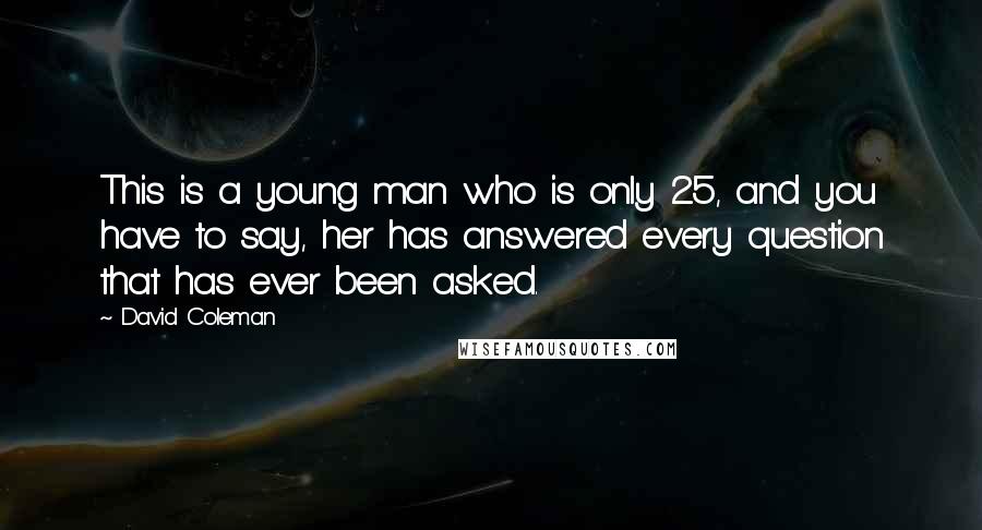 David Coleman Quotes: This is a young man who is only 25, and you have to say, her has answered every question that has ever been asked.