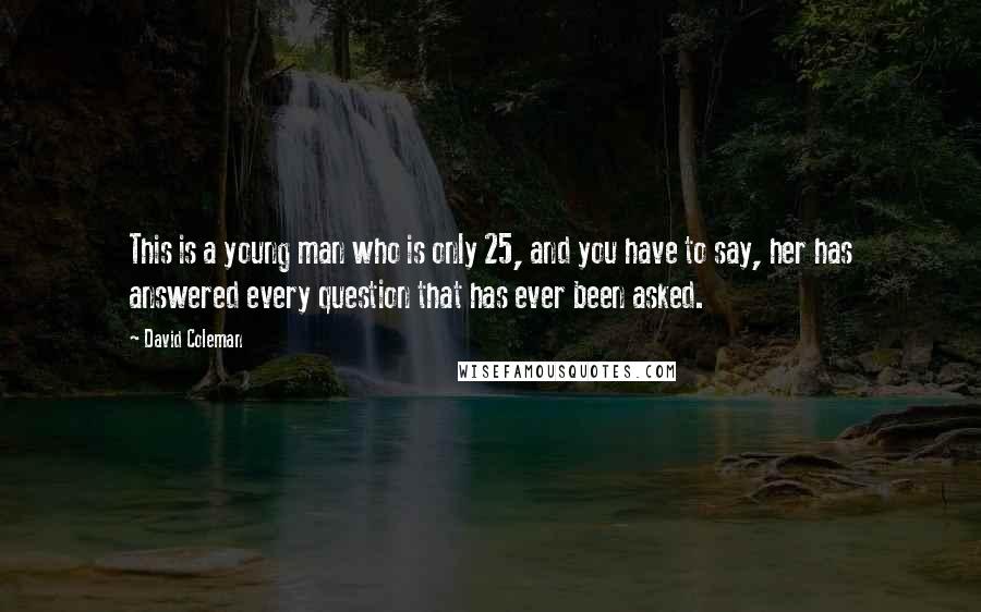 David Coleman Quotes: This is a young man who is only 25, and you have to say, her has answered every question that has ever been asked.