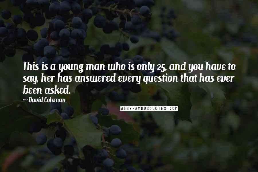 David Coleman Quotes: This is a young man who is only 25, and you have to say, her has answered every question that has ever been asked.