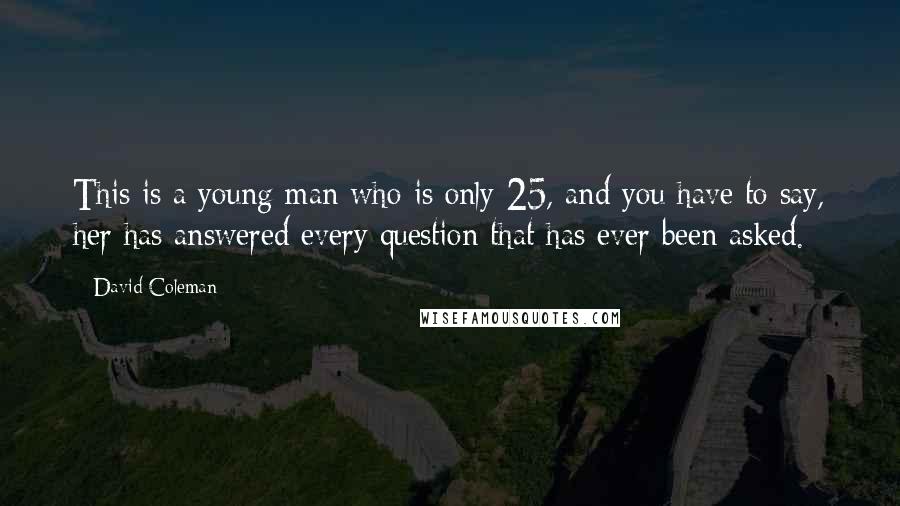 David Coleman Quotes: This is a young man who is only 25, and you have to say, her has answered every question that has ever been asked.