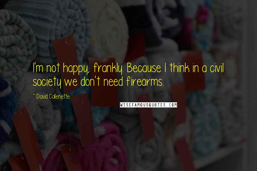 David Collenette Quotes: I'm not happy, frankly. Because I think in a civil society we don't need firearms.