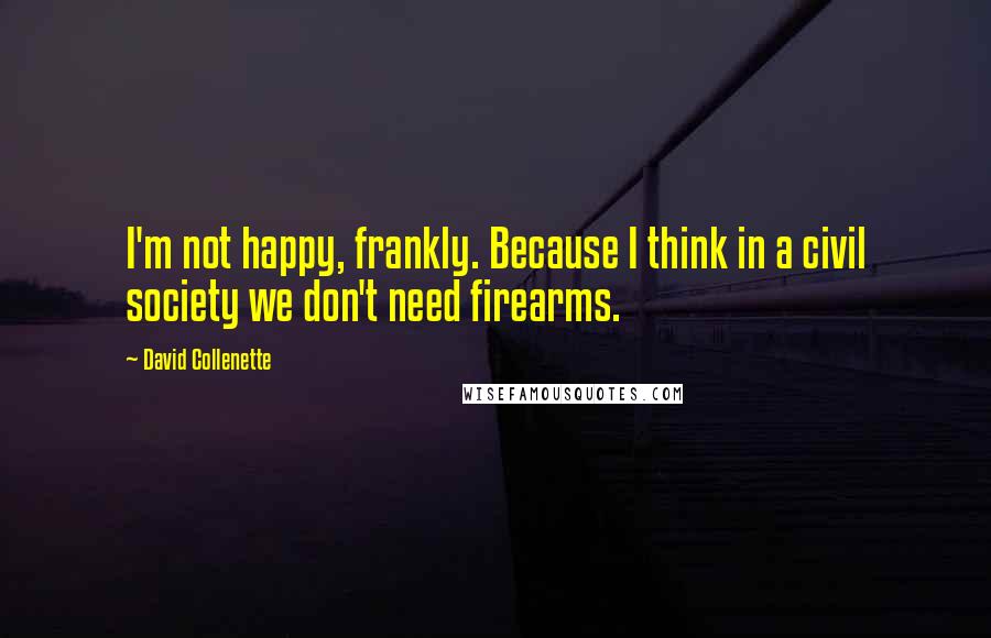 David Collenette Quotes: I'm not happy, frankly. Because I think in a civil society we don't need firearms.