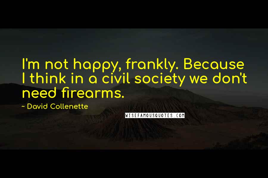 David Collenette Quotes: I'm not happy, frankly. Because I think in a civil society we don't need firearms.