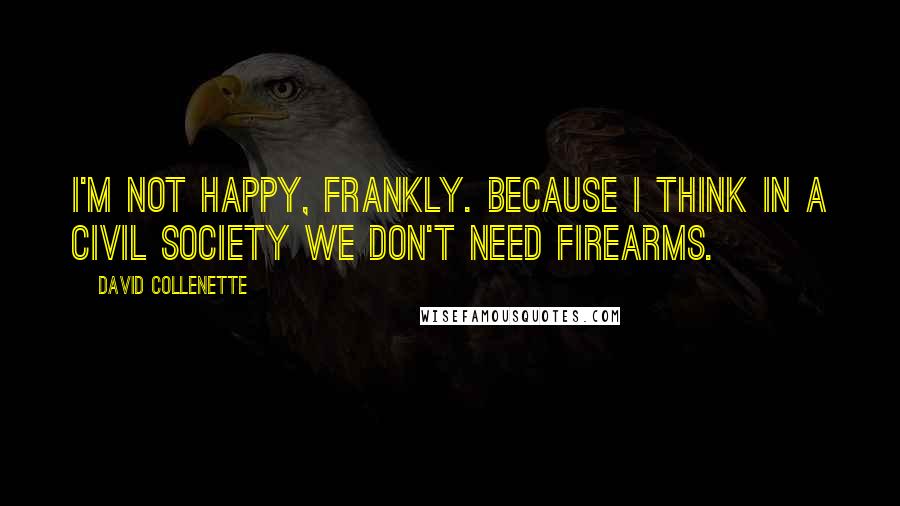David Collenette Quotes: I'm not happy, frankly. Because I think in a civil society we don't need firearms.