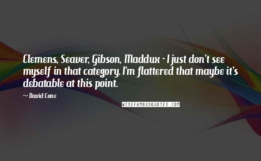 David Cone Quotes: Clemens, Seaver, Gibson, Maddux - I just don't see myself in that category. I'm flattered that maybe it's debatable at this point.