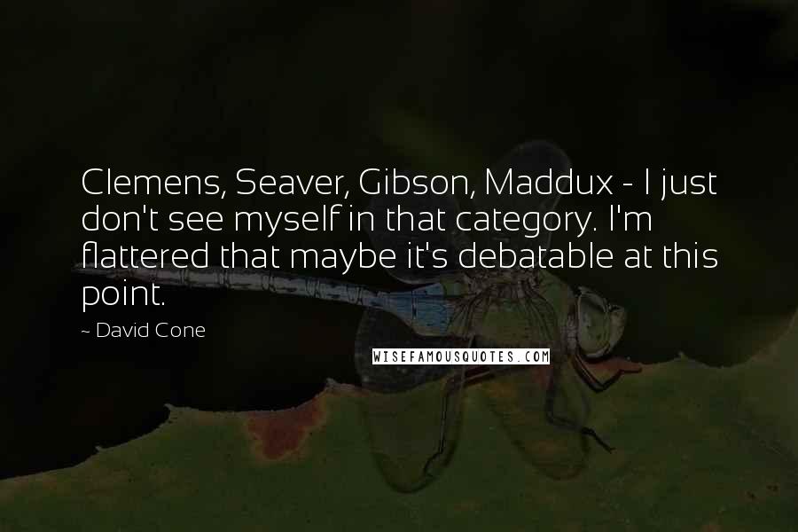 David Cone Quotes: Clemens, Seaver, Gibson, Maddux - I just don't see myself in that category. I'm flattered that maybe it's debatable at this point.