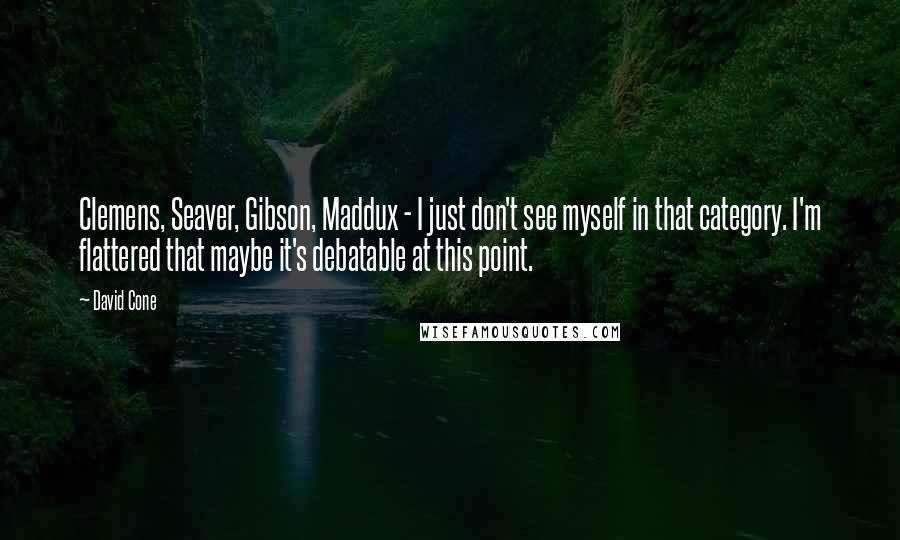 David Cone Quotes: Clemens, Seaver, Gibson, Maddux - I just don't see myself in that category. I'm flattered that maybe it's debatable at this point.