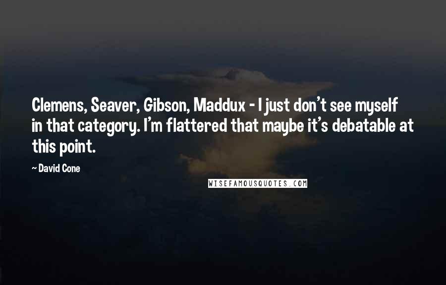 David Cone Quotes: Clemens, Seaver, Gibson, Maddux - I just don't see myself in that category. I'm flattered that maybe it's debatable at this point.