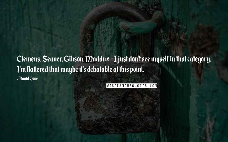 David Cone Quotes: Clemens, Seaver, Gibson, Maddux - I just don't see myself in that category. I'm flattered that maybe it's debatable at this point.