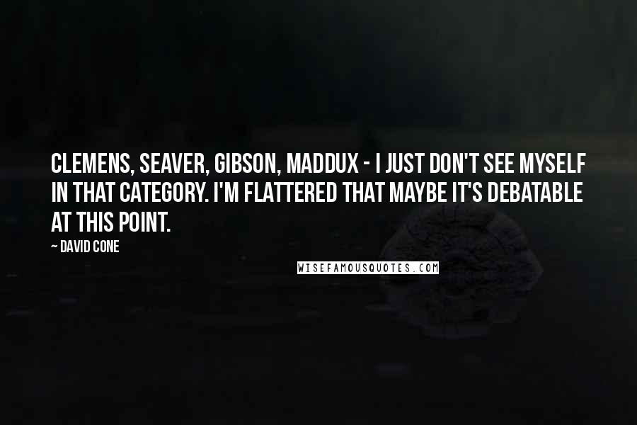 David Cone Quotes: Clemens, Seaver, Gibson, Maddux - I just don't see myself in that category. I'm flattered that maybe it's debatable at this point.