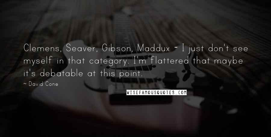 David Cone Quotes: Clemens, Seaver, Gibson, Maddux - I just don't see myself in that category. I'm flattered that maybe it's debatable at this point.