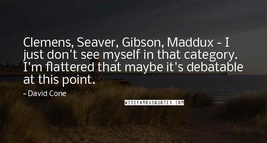 David Cone Quotes: Clemens, Seaver, Gibson, Maddux - I just don't see myself in that category. I'm flattered that maybe it's debatable at this point.