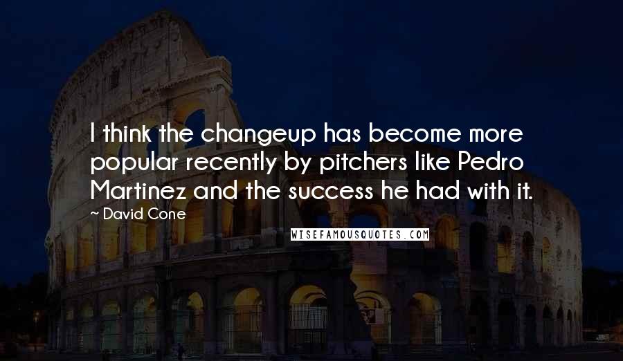 David Cone Quotes: I think the changeup has become more popular recently by pitchers like Pedro Martinez and the success he had with it.