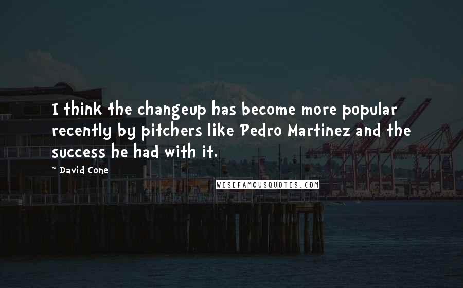 David Cone Quotes: I think the changeup has become more popular recently by pitchers like Pedro Martinez and the success he had with it.