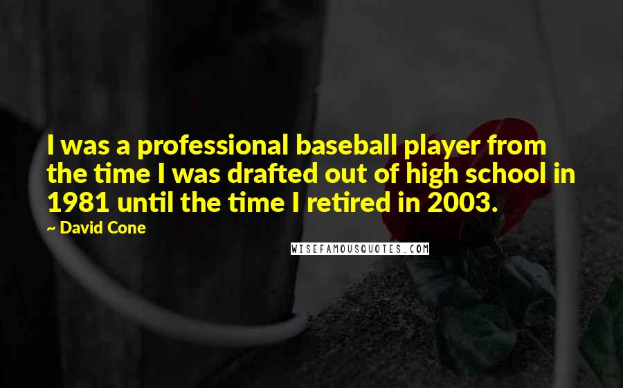 David Cone Quotes: I was a professional baseball player from the time I was drafted out of high school in 1981 until the time I retired in 2003.