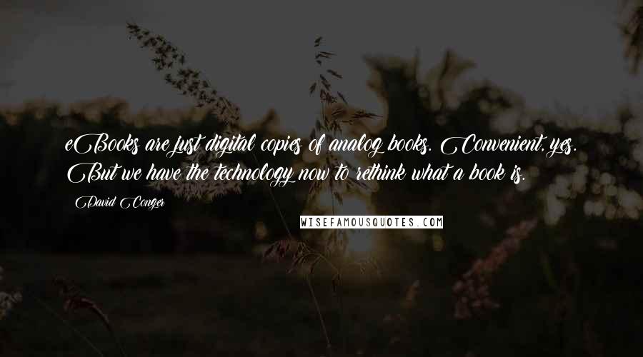 David Conger Quotes: eBooks are just digital copies of analog books. Convenient, yes. But we have the technology now to rethink what a book is.