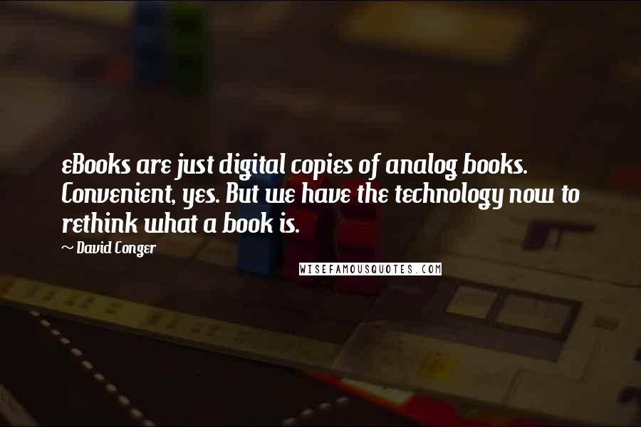 David Conger Quotes: eBooks are just digital copies of analog books. Convenient, yes. But we have the technology now to rethink what a book is.