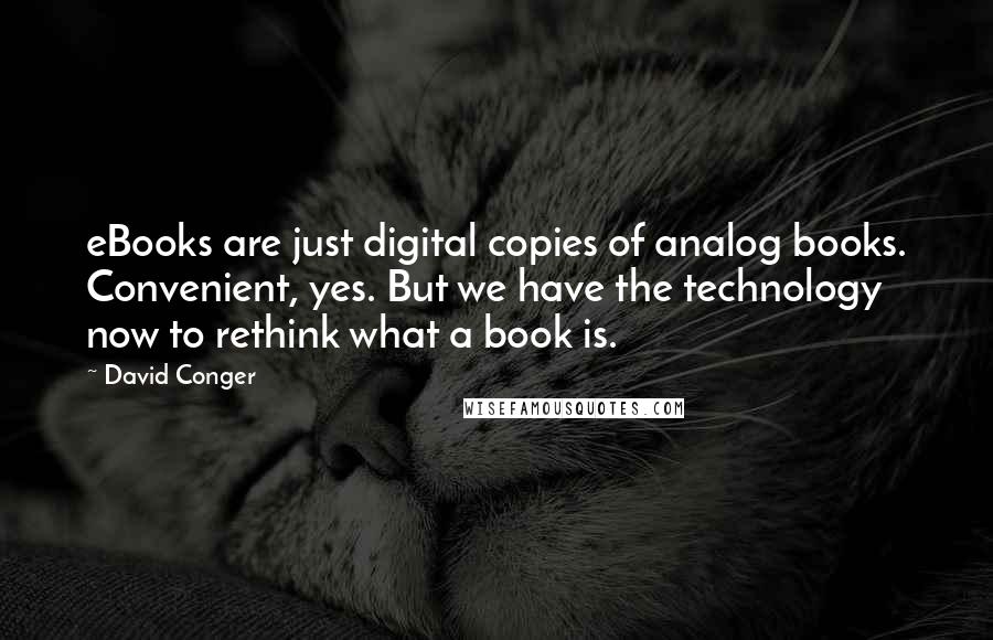 David Conger Quotes: eBooks are just digital copies of analog books. Convenient, yes. But we have the technology now to rethink what a book is.