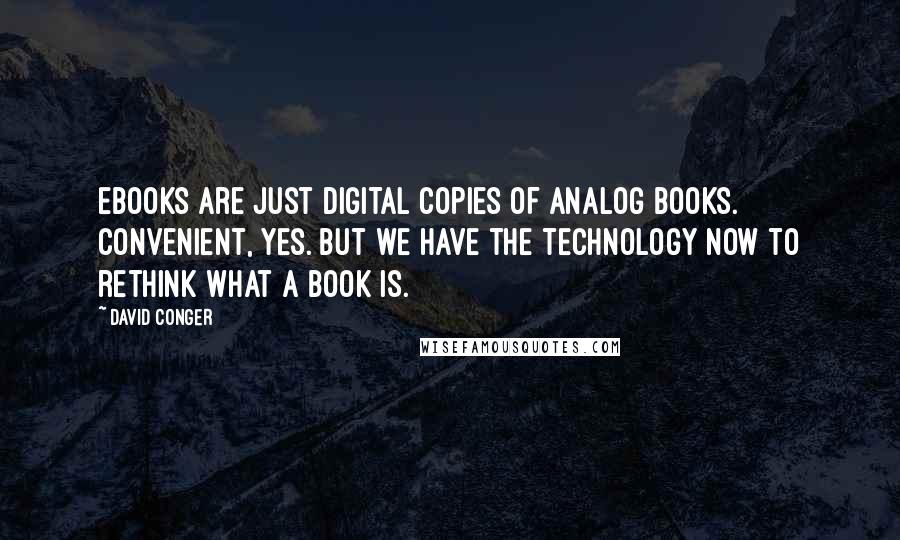 David Conger Quotes: eBooks are just digital copies of analog books. Convenient, yes. But we have the technology now to rethink what a book is.