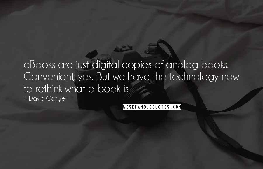 David Conger Quotes: eBooks are just digital copies of analog books. Convenient, yes. But we have the technology now to rethink what a book is.