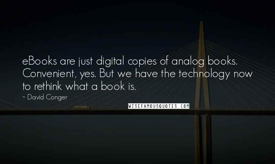 David Conger Quotes: eBooks are just digital copies of analog books. Convenient, yes. But we have the technology now to rethink what a book is.