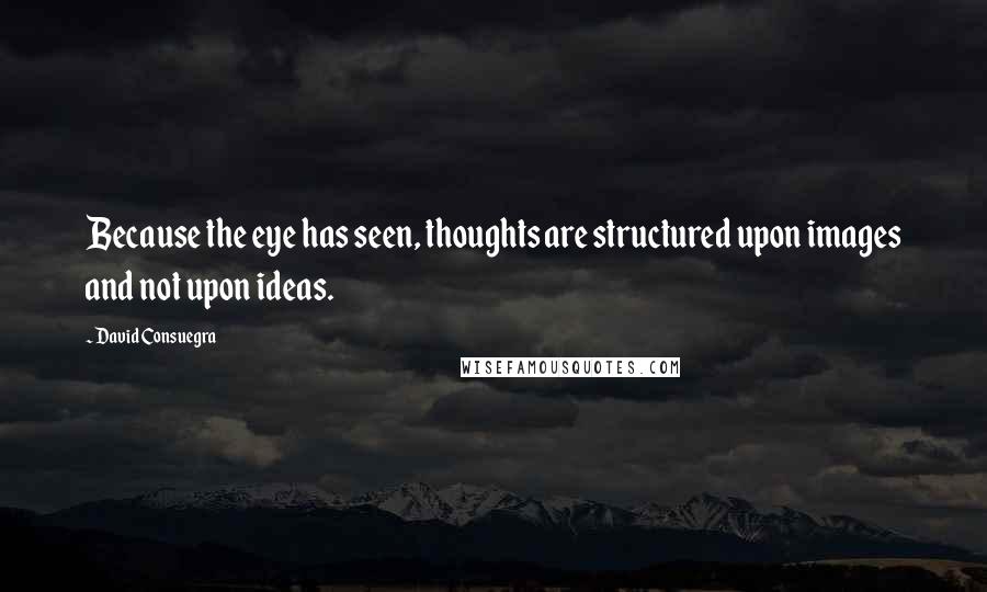 David Consuegra Quotes: Because the eye has seen, thoughts are structured upon images and not upon ideas.