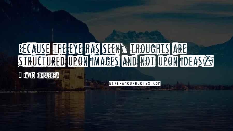 David Consuegra Quotes: Because the eye has seen, thoughts are structured upon images and not upon ideas.