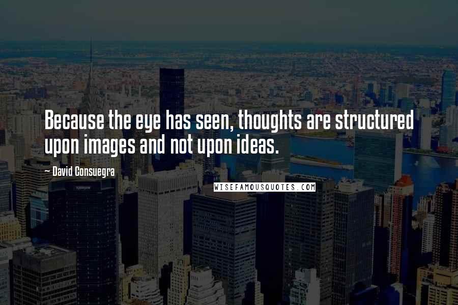 David Consuegra Quotes: Because the eye has seen, thoughts are structured upon images and not upon ideas.