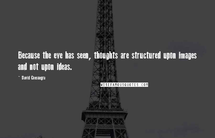 David Consuegra Quotes: Because the eye has seen, thoughts are structured upon images and not upon ideas.