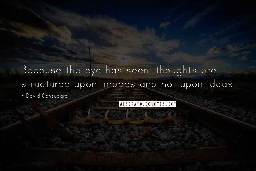 David Consuegra Quotes: Because the eye has seen, thoughts are structured upon images and not upon ideas.