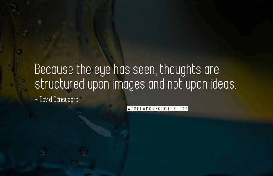 David Consuegra Quotes: Because the eye has seen, thoughts are structured upon images and not upon ideas.