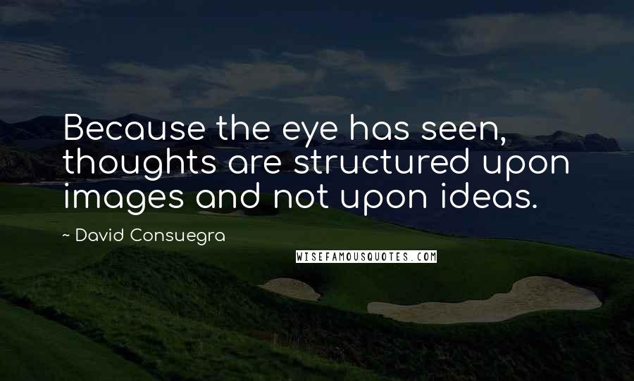 David Consuegra Quotes: Because the eye has seen, thoughts are structured upon images and not upon ideas.