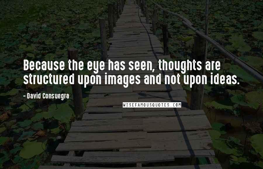 David Consuegra Quotes: Because the eye has seen, thoughts are structured upon images and not upon ideas.