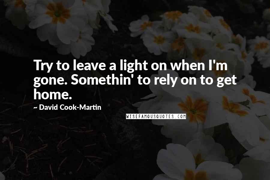 David Cook-Martin Quotes: Try to leave a light on when I'm gone. Somethin' to rely on to get home.