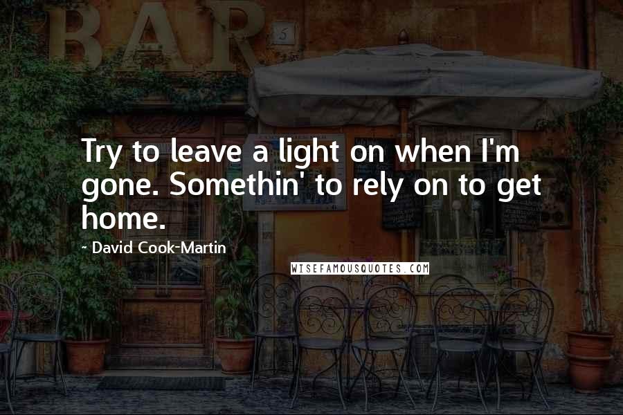 David Cook-Martin Quotes: Try to leave a light on when I'm gone. Somethin' to rely on to get home.