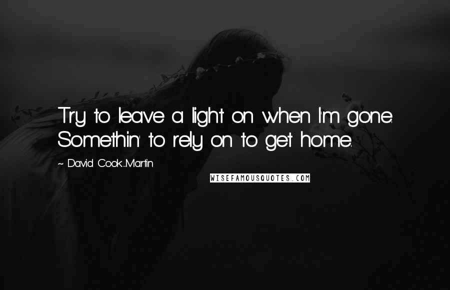 David Cook-Martin Quotes: Try to leave a light on when I'm gone. Somethin' to rely on to get home.
