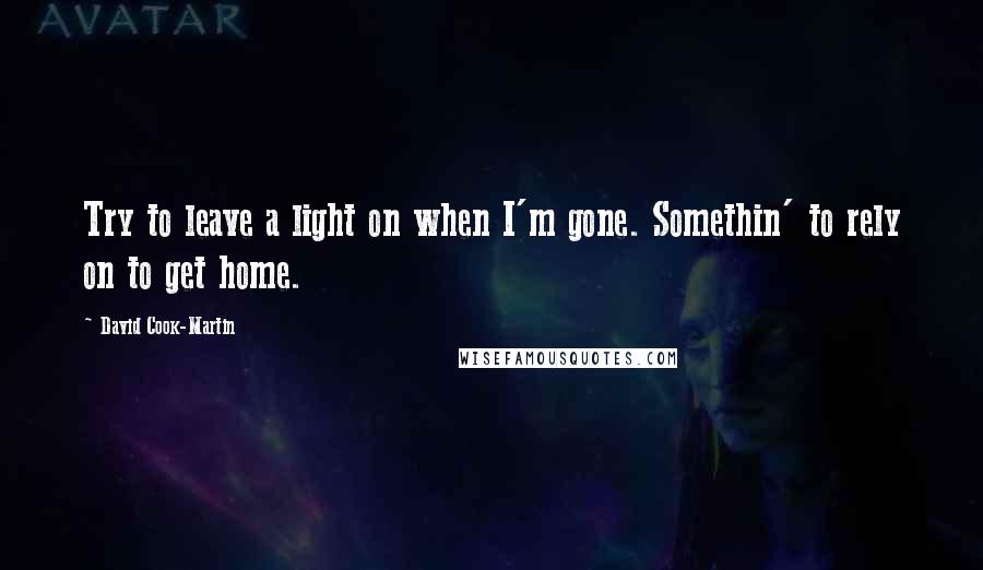 David Cook-Martin Quotes: Try to leave a light on when I'm gone. Somethin' to rely on to get home.