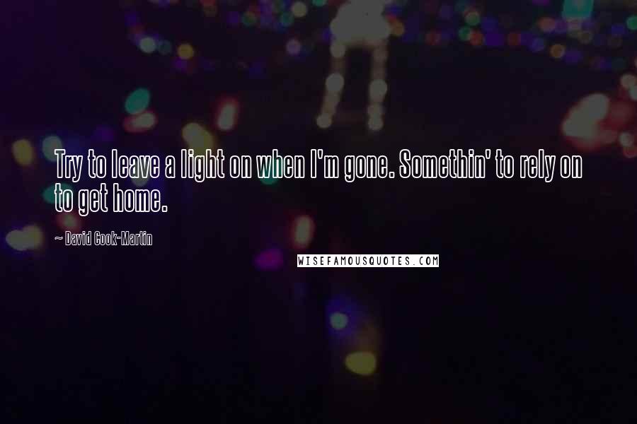 David Cook-Martin Quotes: Try to leave a light on when I'm gone. Somethin' to rely on to get home.