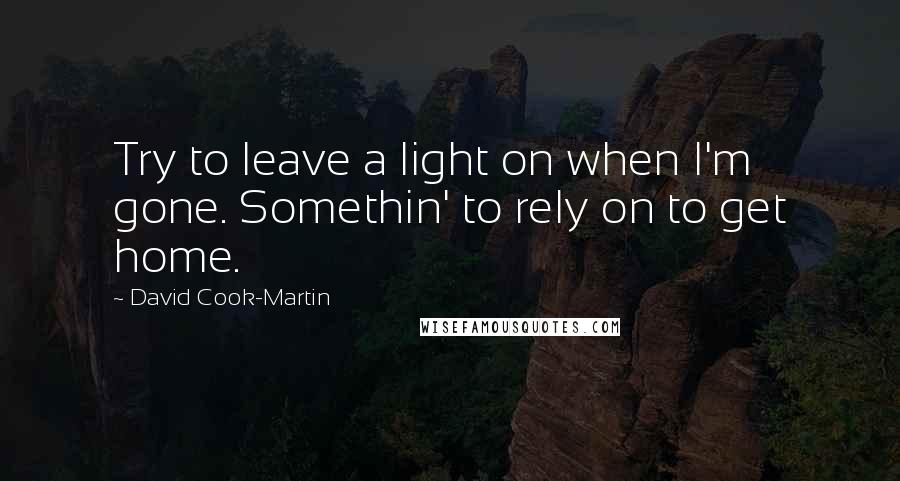 David Cook-Martin Quotes: Try to leave a light on when I'm gone. Somethin' to rely on to get home.
