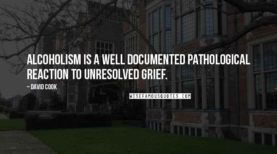 David Cook Quotes: Alcoholism is a well documented pathological reaction to unresolved grief.