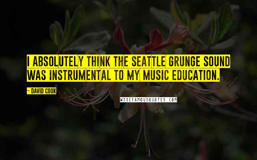 David Cook Quotes: I absolutely think the Seattle grunge sound was instrumental to my music education.