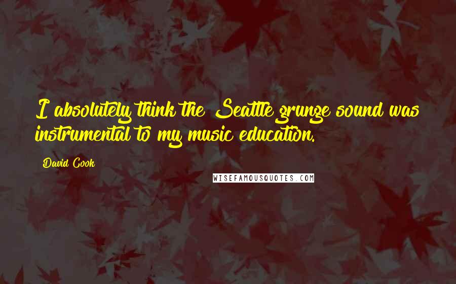 David Cook Quotes: I absolutely think the Seattle grunge sound was instrumental to my music education.