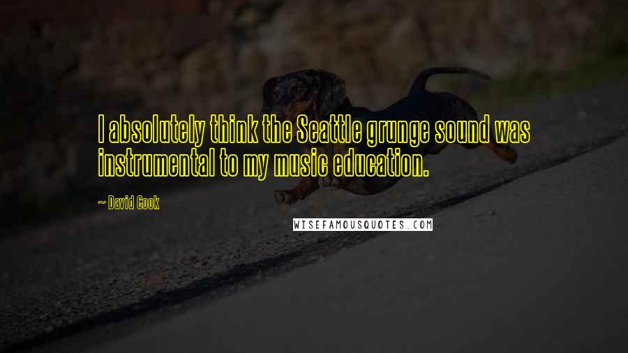 David Cook Quotes: I absolutely think the Seattle grunge sound was instrumental to my music education.