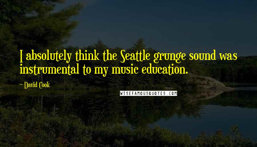 David Cook Quotes: I absolutely think the Seattle grunge sound was instrumental to my music education.